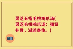 灵芝五指毛桃鸡爪汤(灵芝毛桃鸡爪汤：强肾补骨，滋润身体。)