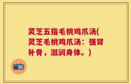 灵芝五指毛桃鸡爪汤(灵芝毛桃鸡爪汤：强肾补骨，滋润身体。)