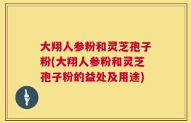 大翔人参粉和灵芝孢子粉(大翔人参粉和灵芝孢子粉的益处及用途)