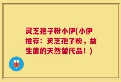 灵芝孢子粉小伊(小伊推荐：灵芝孢子粉，益生菌的天然替代品！)
