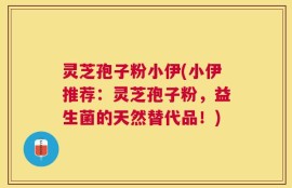 灵芝孢子粉小伊(小伊推荐：灵芝孢子粉，益生菌的天然替代品！)