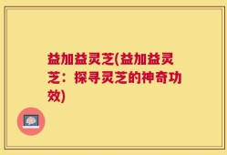 益加益灵芝(益加益灵芝：探寻灵芝的神奇功效)