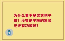 为什么看不见灵芝孢子粉？没有孢子粉的紫灵芝还有功效吗？
