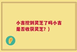 小吉挖到灵芝了吗小吉是否收获灵芝？)