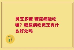 灵芝多糖 糖尿病能吃嘛？糖尿病吃灵芝有什么好处吗