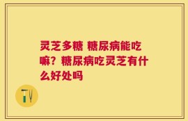 灵芝多糖 糖尿病能吃嘛？糖尿病吃灵芝有什么好处吗