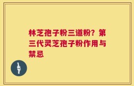 林芝孢子粉三道粉？第三代灵芝孢子粉作用与禁忌