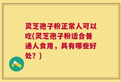 灵芝孢子粉正常人可以吃(灵芝孢子粉适合普通人食用，具有哪些好处？)