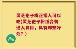 灵芝孢子粉正常人可以吃(灵芝孢子粉适合普通人食用，具有哪些好处？)