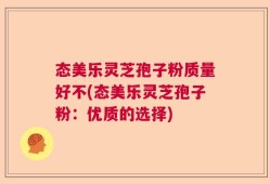 态美乐灵芝孢子粉质量好不(态美乐灵芝孢子粉：优质的选择)