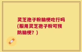 灵芝孢子粉脑梗吃行吗(服用灵芝孢子粉可预防脑梗？)