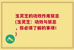 玉灵芝的功效作用禁忌(玉灵芝：功效与禁忌，你必须了解的事项！)