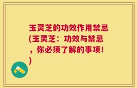 玉灵芝的功效作用禁忌(玉灵芝：功效与禁忌，你必须了解的事项！)