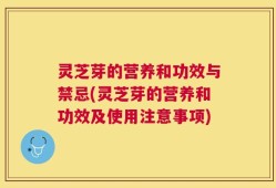 灵芝芽的营养和功效与禁忌(灵芝芽的营养和功效及使用注意事项)
