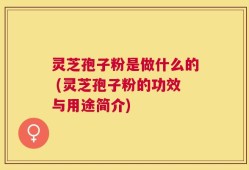 灵芝孢子粉是做什么的 (灵芝孢子粉的功效与用途简介)