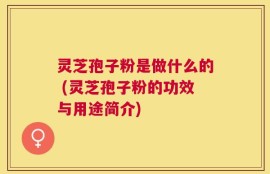 灵芝孢子粉是做什么的 (灵芝孢子粉的功效与用途简介)