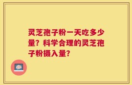 灵芝孢子粉一天吃多少量？科学合理的灵芝孢子粉摄入量？