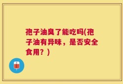 孢子油臭了能吃吗(孢子油有异味，是否安全食用？)