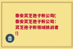 泰安灵芝孢子粉公司(泰安灵芝孢子粉公司：灵芝孢子粉领域挑战者!)
