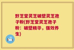 野芝堂灵芝破壁灵芝孢子粉(野芝堂灵芝孢子粉：破壁精华，强效养生)