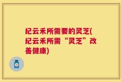 纪云禾所需要的灵芝(纪云禾所需“灵芝”改善健康)