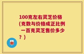 100克左右灵芝价格(克数与价格成正比例 一百克灵芝售价多少？)