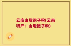 云南山货孢子粉(云南特产：山地孢子粉)