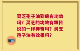 灵芝孢子油到底有功效吗？灵芝的功效有跟传说的一样神奇吗？灵芝孢子油有效果吗？