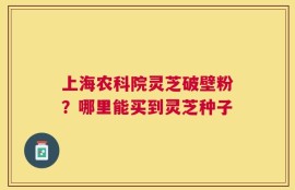 上海农科院灵芝破壁粉？哪里能买到灵芝种子