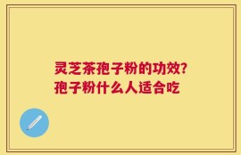 灵芝茶孢子粉的功效？孢子粉什么人适合吃
