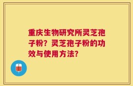 重庆生物研究所灵芝孢子粉？灵芝孢子粉的功效与使用方法？
