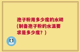 孢子粉用多少度的水砌(制备孢子粉的水温要求是多少度？)