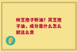 林芝孢子粉油？灵芝孢子油，成分是什么怎么就这么贵