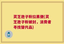 灵芝孢子粉拉黑便(灵芝孢子粉被封，消费者寻找替代品)