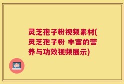 灵芝孢子粉视频素材(灵芝孢子粉 丰富的营养与功效视频展示)