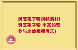 灵芝孢子粉视频素材(灵芝孢子粉 丰富的营养与功效视频展示)