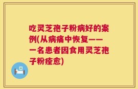 吃灵芝孢子粉病好的案例(从病痛中恢复——一名患者因食用灵芝孢子粉痊愈)