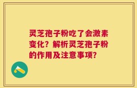 灵芝孢子粉吃了会激素变化？解析灵芝孢子粉的作用及注意事项？