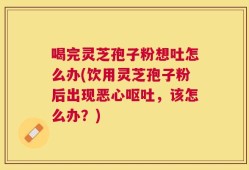 喝完灵芝孢子粉想吐怎么办(饮用灵芝孢子粉后出现恶心呕吐，该怎么办？)