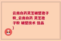 云南白药灵芝破壁孢子粉_云南白药 灵芝孢子粉 破壁技术 佳品)