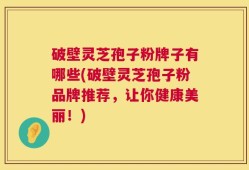 破壁灵芝孢子粉牌子有哪些(破壁灵芝孢子粉品牌推荐，让你健康美丽！)