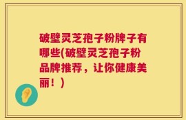 破壁灵芝孢子粉牌子有哪些(破壁灵芝孢子粉品牌推荐，让你健康美丽！)