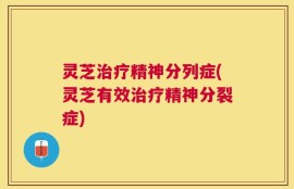 灵芝治疗精神分列症(灵芝有效治疗精神分裂症)