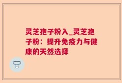 灵芝孢子粉入_灵芝孢子粉：提升免疫力与健康的天然选择