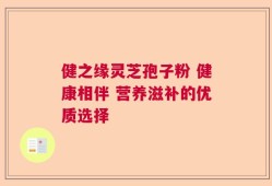 健之缘灵芝孢子粉 健康相伴 营养滋补的优质选择