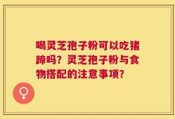 喝灵芝孢子粉可以吃猪蹄吗？灵芝孢子粉与食物搭配的注意事项？