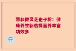 慧和健灵芝孢子粉：健康养生新选择营养丰富功效多
