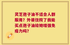 灵芝孢子油不适合人群服用？外婆住院了我能买点孢子油给她增强免疫力吗？