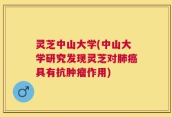 灵芝中山大学(中山大学研究发现灵芝对肺癌具有抗肿瘤作用)