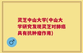 灵芝中山大学(中山大学研究发现灵芝对肺癌具有抗肿瘤作用)